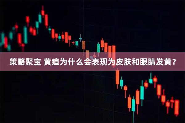 策略聚宝 黄疸为什么会表现为皮肤和眼睛发黄？