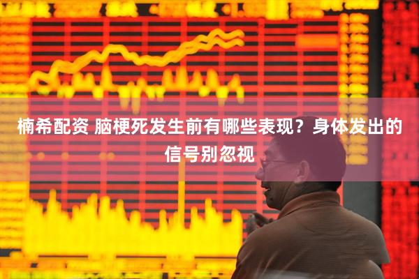 楠希配资 脑梗死发生前有哪些表现？身体发出的信号别忽视